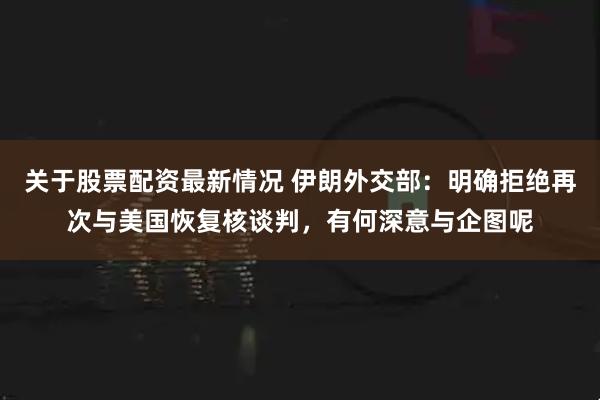 关于股票配资最新情况 伊朗外交部：明确拒绝再次与美国恢复核谈判，有何深意与企图呢