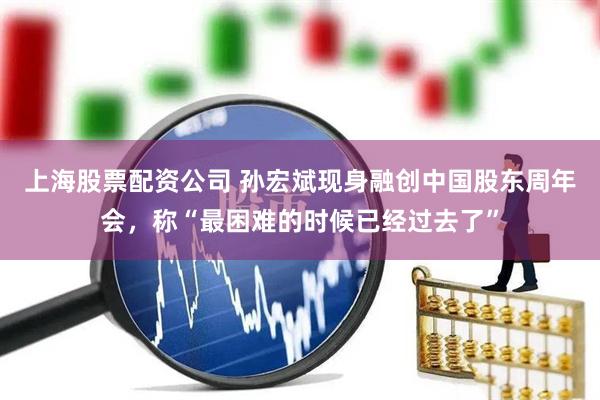 上海股票配资公司 孙宏斌现身融创中国股东周年会，称“最困难的时候已经过去了”