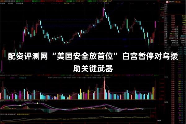 配资评测网 “美国安全放首位” 白宫暂停对乌援助关键武器