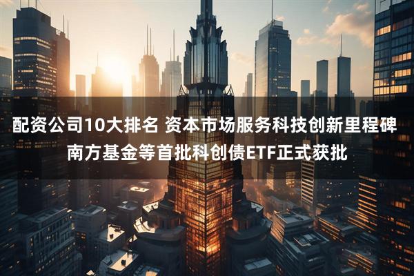 配资公司10大排名 资本市场服务科技创新里程碑 南方基金等首批科创债ETF正式获批