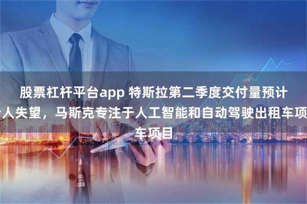 股票杠杆平台app 特斯拉第二季度交付量预计令人失望，马斯克专注于人工智能和自动驾驶出租车项目
