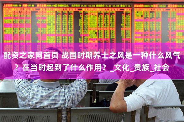 配资之家网首页 战国时期养士之风是一种什么风气？在当时起到了什么作用？_文化_贵族_社会