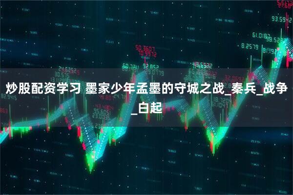 炒股配资学习 墨家少年孟墨的守城之战_秦兵_战争_白起