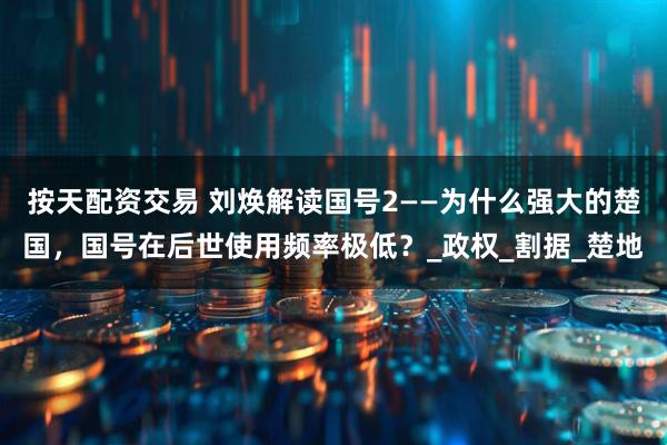 按天配资交易 刘焕解读国号2——为什么强大的楚国，国号在后世使用频率极低？_政权_割据_楚地