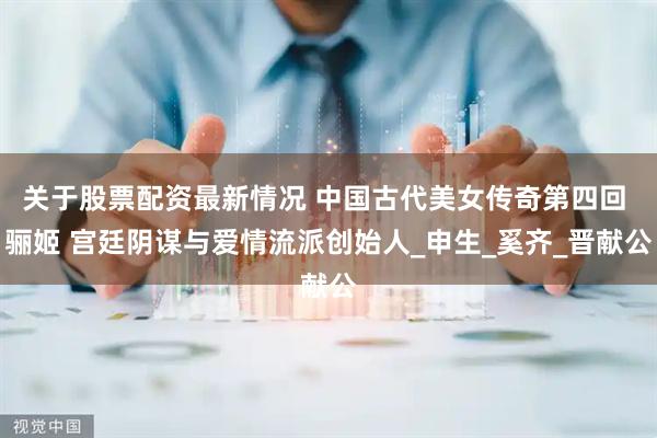 关于股票配资最新情况 中国古代美女传奇第四回 骊姬 宫廷阴谋与爱情流派创始人_申生_奚齐_晋献公