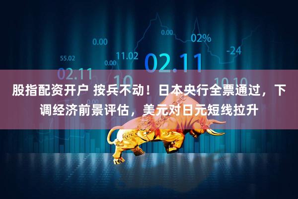 股指配资开户 按兵不动！日本央行全票通过，下调经济前景评估，美元对日元短线拉升