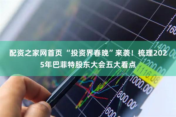 配资之家网首页 “投资界春晚”来袭！梳理2025年巴菲特股东大会五大看点