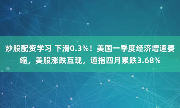 炒股配资学习 下滑0.3%！美国一季度经济增速萎缩，美股涨跌互现，道指四月累跌3.68%