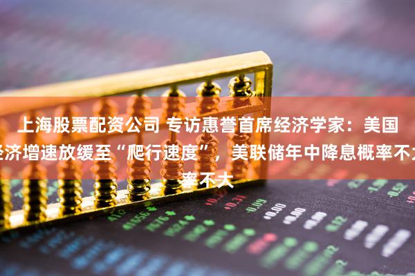 上海股票配资公司 专访惠誉首席经济学家：美国经济增速放缓至“爬行速度”，美联储年中降息概率不大