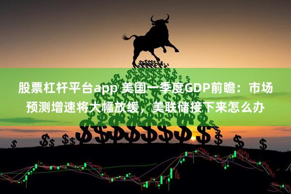 股票杠杆平台app 美国一季度GDP前瞻：市场预测增速将大幅放缓，美联储接下来怎么办
