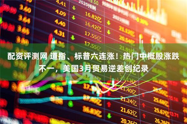 配资评测网 道指、标普六连涨！热门中概股涨跌不一，美国3月贸易逆差创纪录