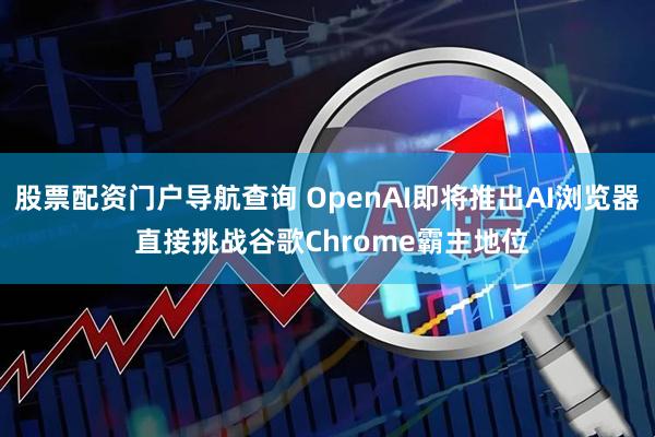 股票配资门户导航查询 OpenAI即将推出AI浏览器 直接挑战谷歌Chrome霸主地位
