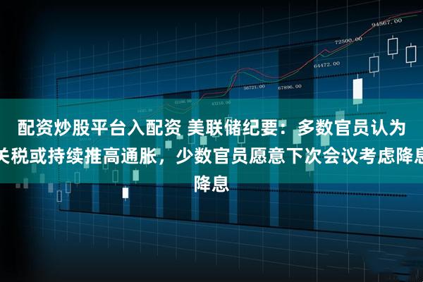 配资炒股平台入配资 美联储纪要：多数官员认为关税或持续推高通胀，少数官员愿意下次会议考虑降息