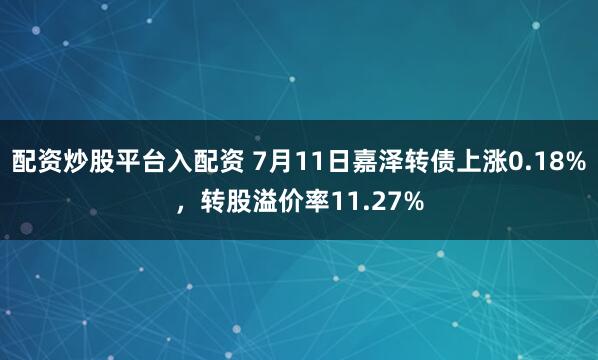 配资炒股平台入配资 7月11日嘉泽转债上涨0.18%，转股溢价率11.27%