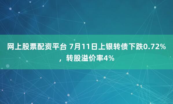 网上股票配资平台 7月11日上银转债下跌0.72%，转股溢价率4%