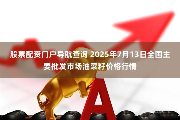 股票配资门户导航查询 2025年7月13日全国主要批发市场油菜籽价格行情