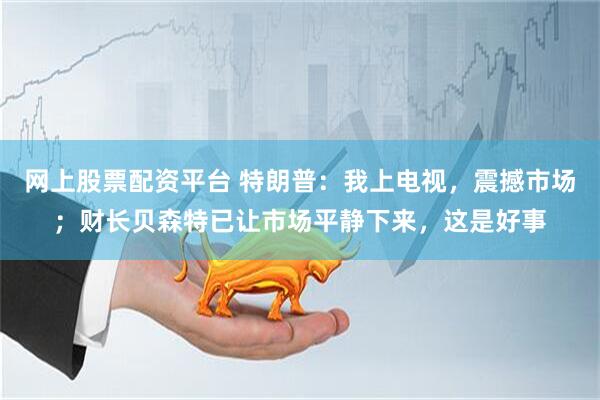 网上股票配资平台 特朗普：我上电视，震撼市场；财长贝森特已让市场平静下来，这是好事