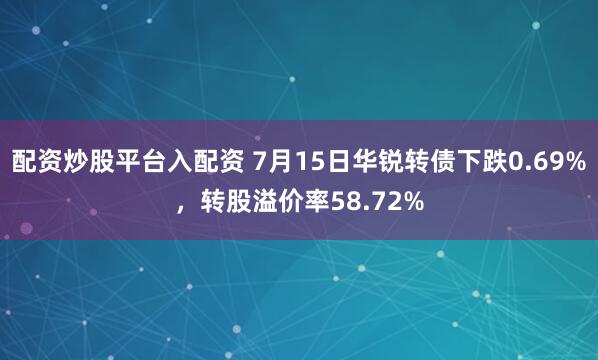配资炒股平台入配资 7月15日华锐转债下跌0.69%，转股溢价率58.72%
