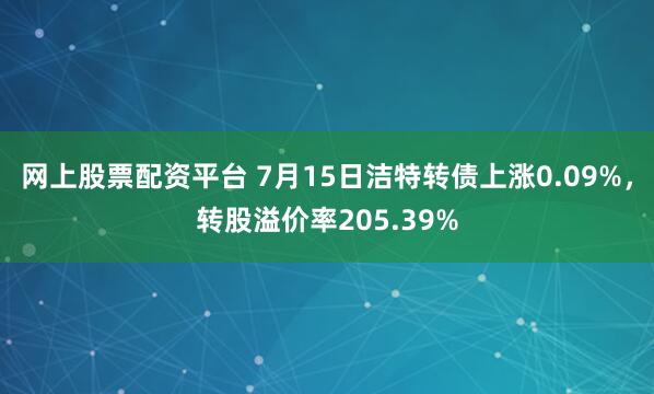 网上股票配资平台 7月15日洁特转债上涨0.09%，转股溢价率205.39%