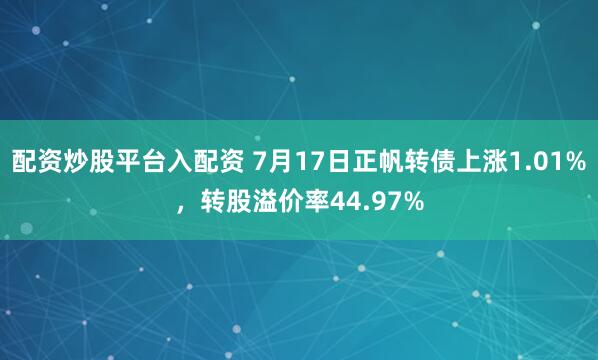 配资炒股平台入配资 7月17日正帆转债上涨1.01%，转股溢价率44.97%