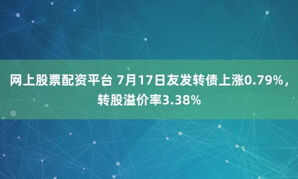 网上股票配资平台 7月17日友发转债上涨0.79%，转股溢价率3.38%
