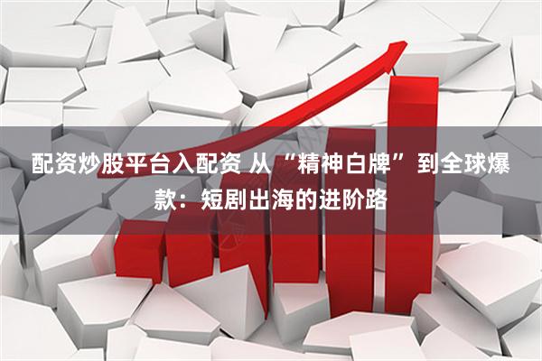 配资炒股平台入配资 从 “精神白牌” 到全球爆款：短剧出海的进阶路