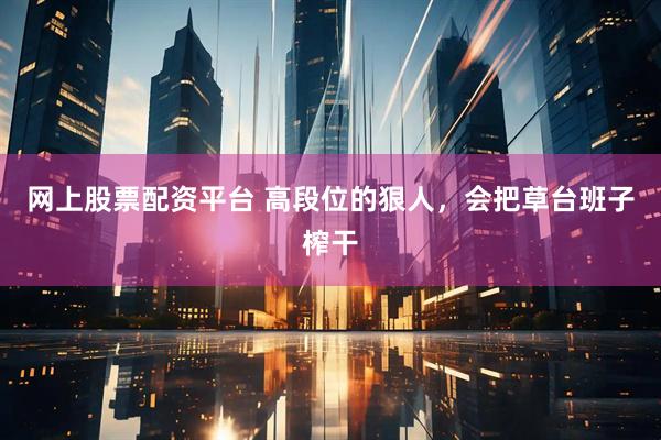 网上股票配资平台 高段位的狠人，会把草台班子榨干