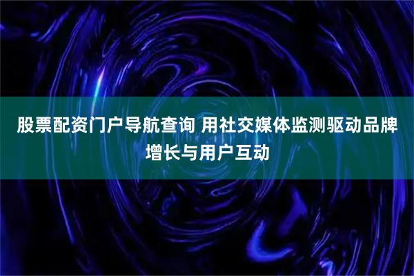 股票配资门户导航查询 用社交媒体监测驱动品牌增长与用户互动