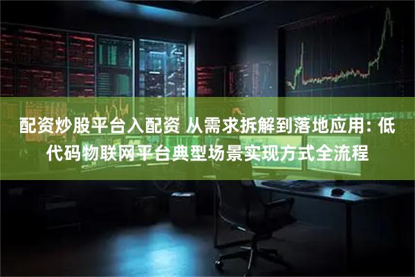 配资炒股平台入配资 从需求拆解到落地应用: 低代码物联网平台典型场景实现方式全流程