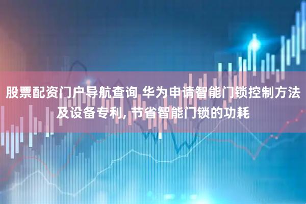 股票配资门户导航查询 华为申请智能门锁控制方法及设备专利, 节省智能门锁的功耗