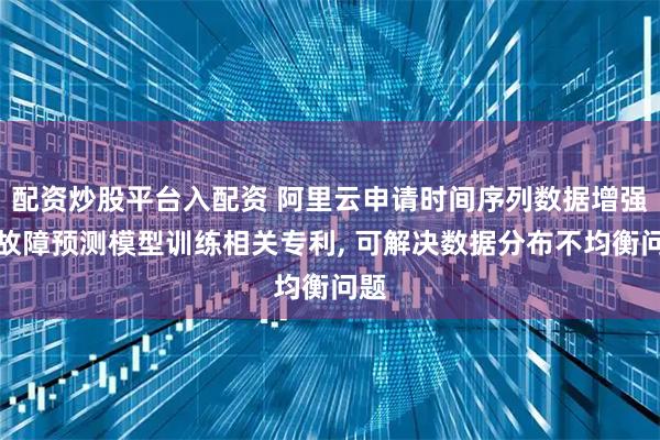配资炒股平台入配资 阿里云申请时间序列数据增强与故障预测模型训练相关专利, 可解决数据分布不均衡问题