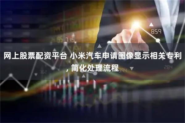网上股票配资平台 小米汽车申请图像显示相关专利, 简化处理流程