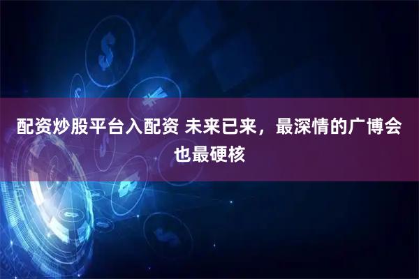 配资炒股平台入配资 未来已来，最深情的广博会也最硬核