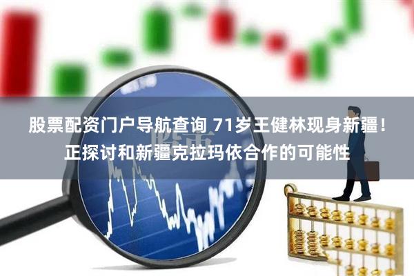股票配资门户导航查询 71岁王健林现身新疆！正探讨和新疆克拉玛依合作的可能性