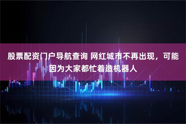 股票配资门户导航查询 网红城市不再出现，可能因为大家都忙着造机器人
