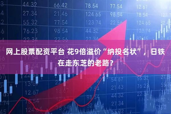 网上股票配资平台 花9倍溢价“纳投名状”，日铁在走东芝的老路？