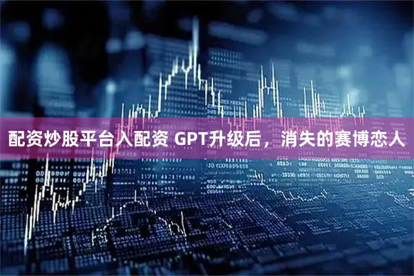 配资炒股平台入配资 GPT升级后，消失的赛博恋人