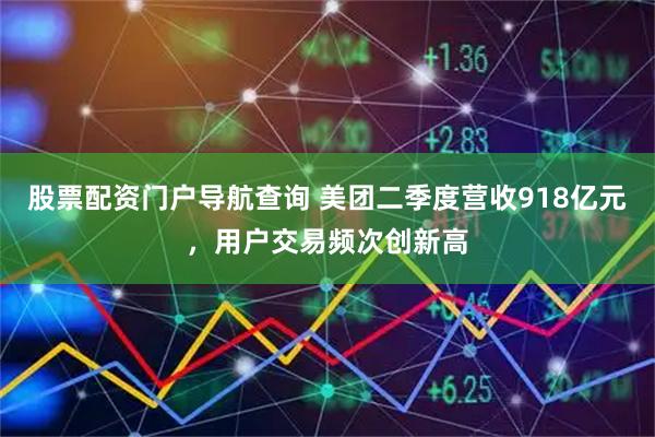 股票配资门户导航查询 美团二季度营收918亿元，用户交易频次创新高