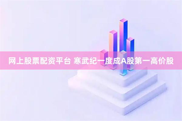 网上股票配资平台 寒武纪一度成A股第一高价股