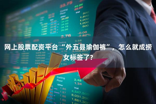 网上股票配资平台 “外五县瑜伽裤”，怎么就成捞女标签了?