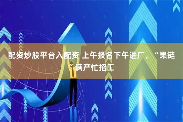 配资炒股平台入配资 上午报名下午进厂，“果链”满产忙招工