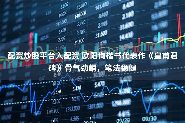 配资炒股平台入配资 欧阳询楷书代表作《皇甫君碑》骨气劲峭，笔法稳健