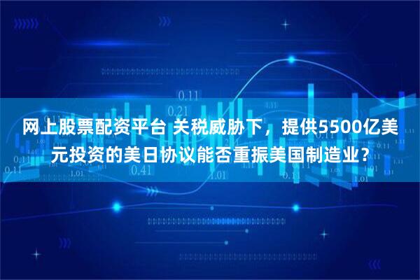 网上股票配资平台 关税威胁下，提供5500亿美元投资的美日协议能否重振美国制造业？
