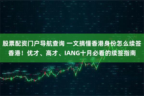 股票配资门户导航查询 一文搞懂香港身份怎么续签香港！优才、高才、IANG十月必看的续签指南