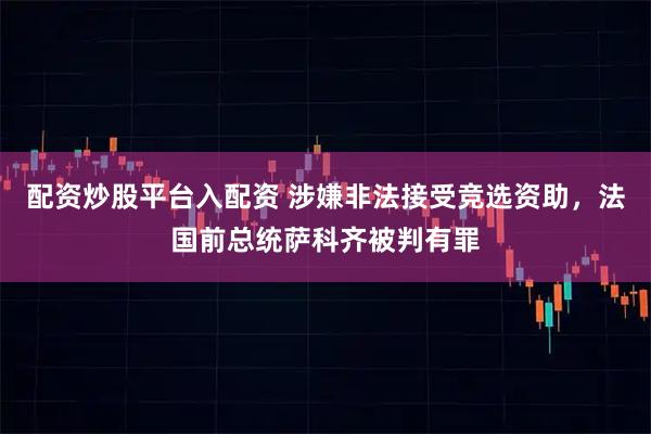 配资炒股平台入配资 涉嫌非法接受竞选资助，法国前总统萨科齐被判有罪