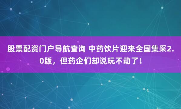 股票配资门户导航查询 中药饮片迎来全国集采2.0版，但药企们却说玩不动了！