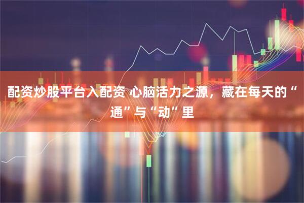 配资炒股平台入配资 心脑活力之源，藏在每天的“通”与“动”里