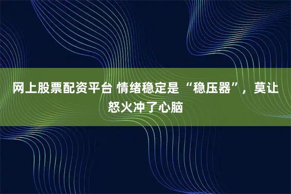 网上股票配资平台 情绪稳定是 “稳压器”，莫让怒火冲了心脑