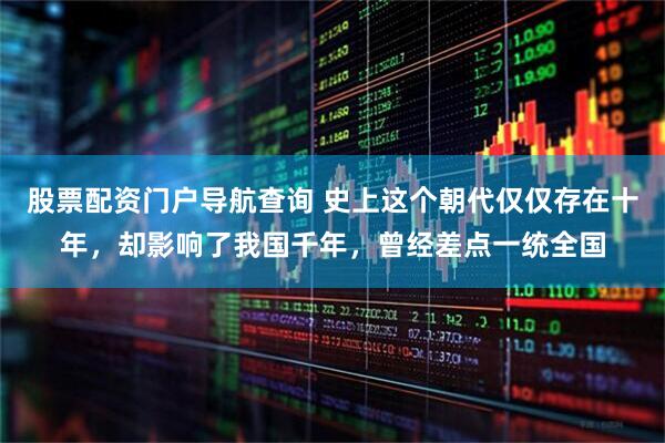股票配资门户导航查询 史上这个朝代仅仅存在十年，却影响了我国千年，曾经差点一统全国