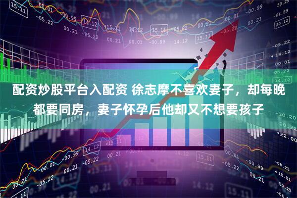 配资炒股平台入配资 徐志摩不喜欢妻子，却每晚都要同房，妻子怀孕后他却又不想要孩子